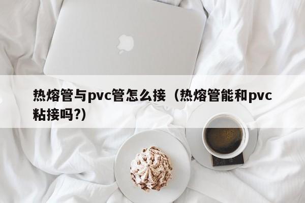 天博·体育登录入口热熔管与pvc管怎么接（热熔管能和pvc粘接吗？）